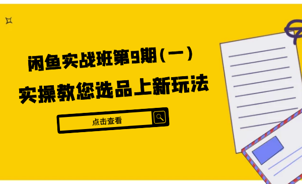 闲鱼实战班第9期:实操教您选品上新玩法，虚拟类与实物类裂变玩法