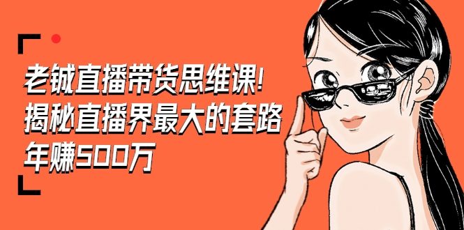 老铖直播带货思维课视频培训班课程，揭秘直播界最大的套路，年赚500万 疯狂大卖