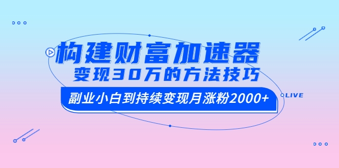 构建财富加速器，副业小白到持续变现月涨粉2000+变现30万的方法技巧