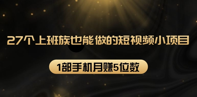 27个上班族也能做的短视频小项目，1部手机月赚5位数