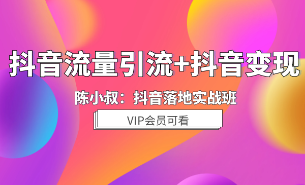 陈小叔《落地实践班：抖音流量引流+抖音变现》视频教程