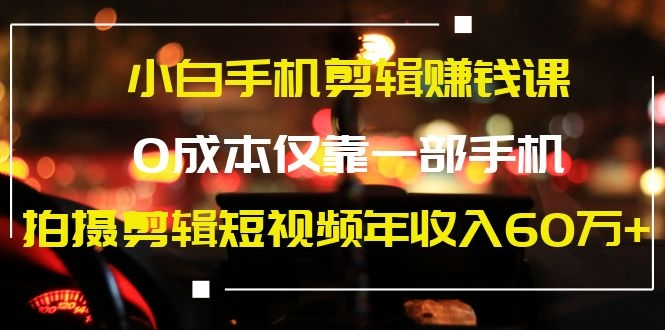 小白手机剪辑赚钱课，0成本仅靠一部手机年赚60W