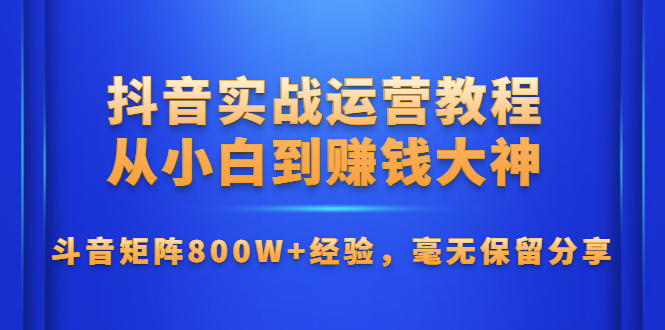 抖音实战运营教程：从小白到赚钱大神，抖斗音矩阵800W+经验